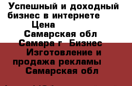 Успешный и доходный бизнес в интернете!!!! › Цена ­ 100 000 - Самарская обл., Самара г. Бизнес » Изготовление и продажа рекламы   . Самарская обл.